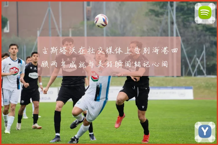 古斯塔沃在社交媒体上告别海港回顾两年成就与美好瞬间铭记心间