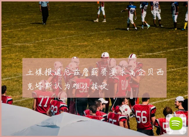 土媒报道厄兹詹薪资要求高企贝西克塔斯认为难以接受