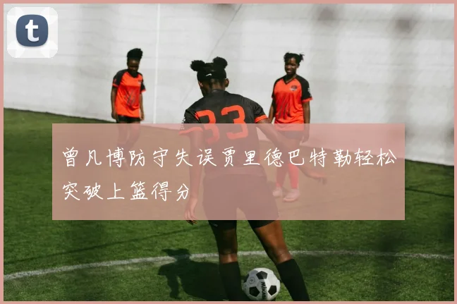 曾凡博防守失误贾里德巴特勒轻松突破上篮得分