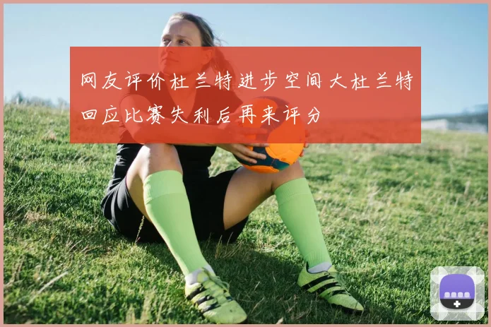 网友评价杜兰特进步空间大杜兰特回应比赛失利后再来评分