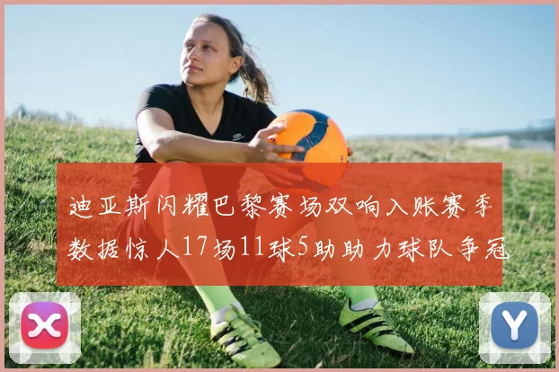迪亚斯闪耀巴黎赛场双响入账赛季数据惊人17场11球5助助力球队争冠