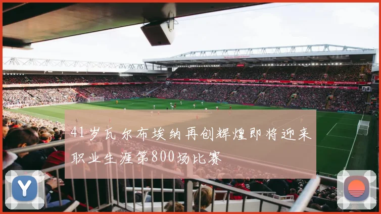 41岁瓦尔布埃纳再创辉煌即将迎来职业生涯第800场比赛