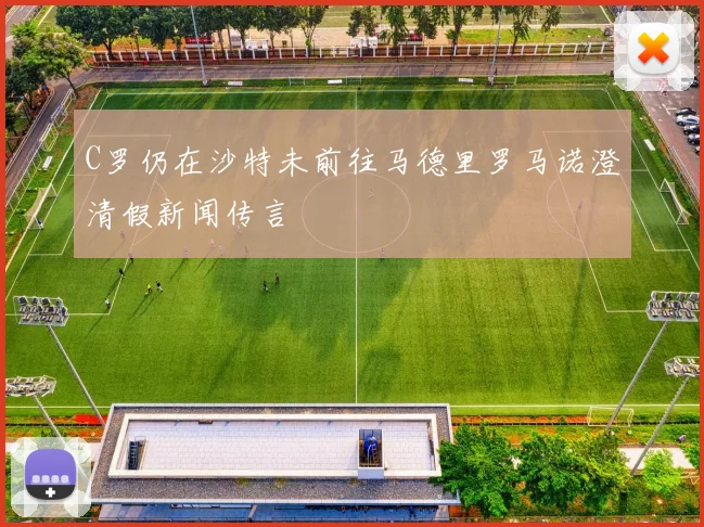 C罗仍在沙特未前往马德里罗马诺澄清假新闻传言