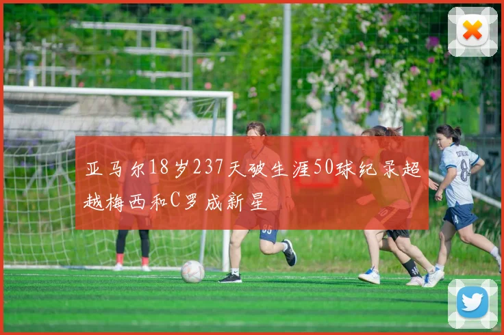 亚马尔18岁237天破生涯50球纪录超越梅西和C罗成新星