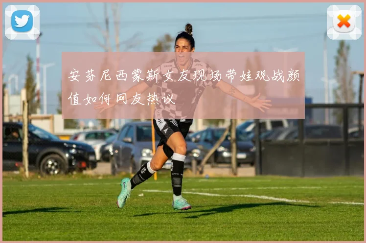 安芬尼西蒙斯女友现场带娃观战颜值如何网友热议