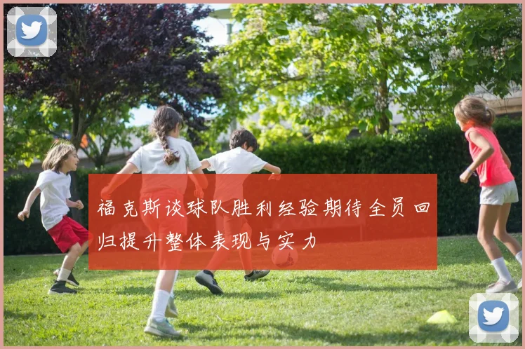 福克斯谈球队胜利经验期待全员回归提升整体表现与实力