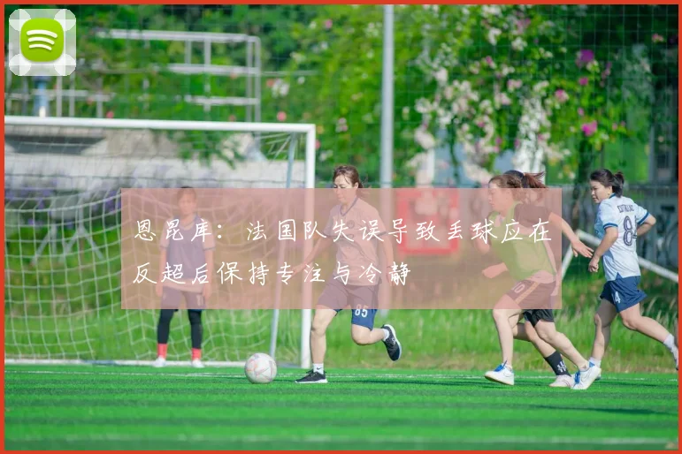 恩昆库：法国队失误导致丢球应在反超后保持专注与冷静