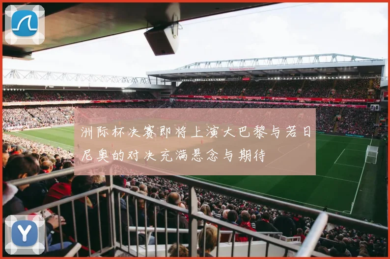 洲际杯决赛即将上演大巴黎与若日尼奥的对决充满悬念与期待