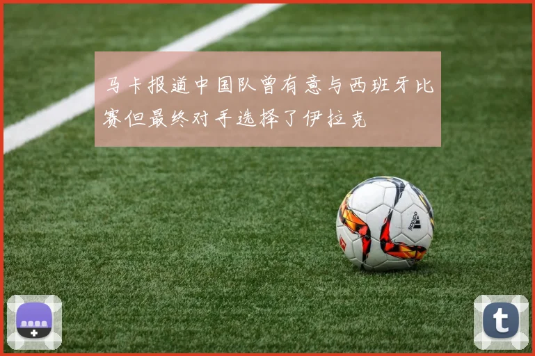 马卡报道中国队曾有意与西班牙比赛但最终对手选择了伊拉克