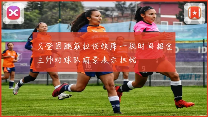 戈登因腿筋拉伤缺席一段时间掘金主帅对球队前景表示担忧