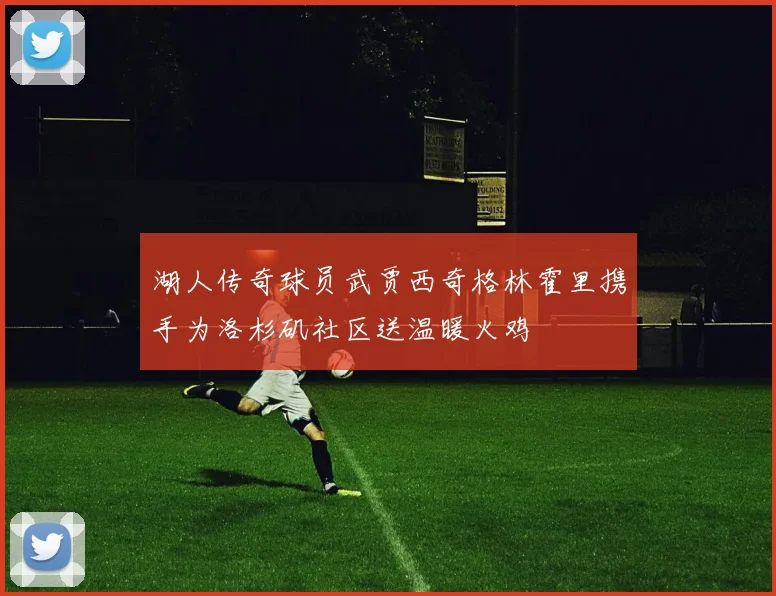 湖人传奇球员武贾西奇格林霍里携手为洛杉矶社区送温暖火鸡