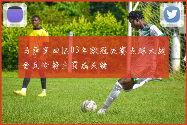 马萨罗回忆03年欧冠决赛点球大战舍瓦冷静主罚成关键