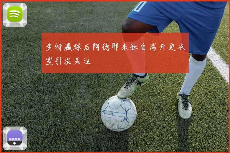 多特赢球后阿德耶米独自离开更衣室引发关注