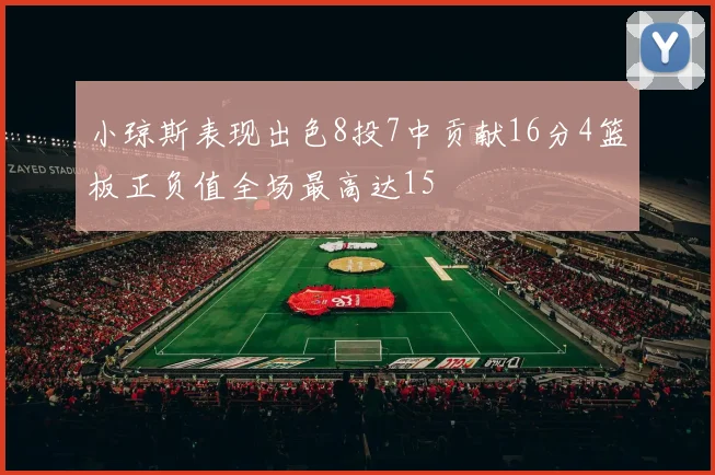 小琼斯表现出色8投7中贡献16分4篮板正负值全场最高达15