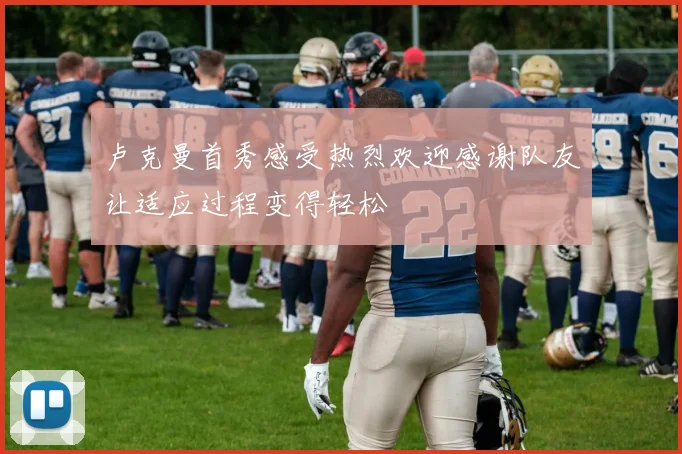卢克曼首秀感受热烈欢迎感谢队友让适应过程变得轻松