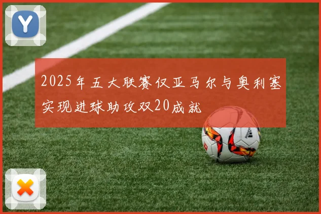 2025年五大联赛仅亚马尔与奥利塞实现进球助攻双20成就