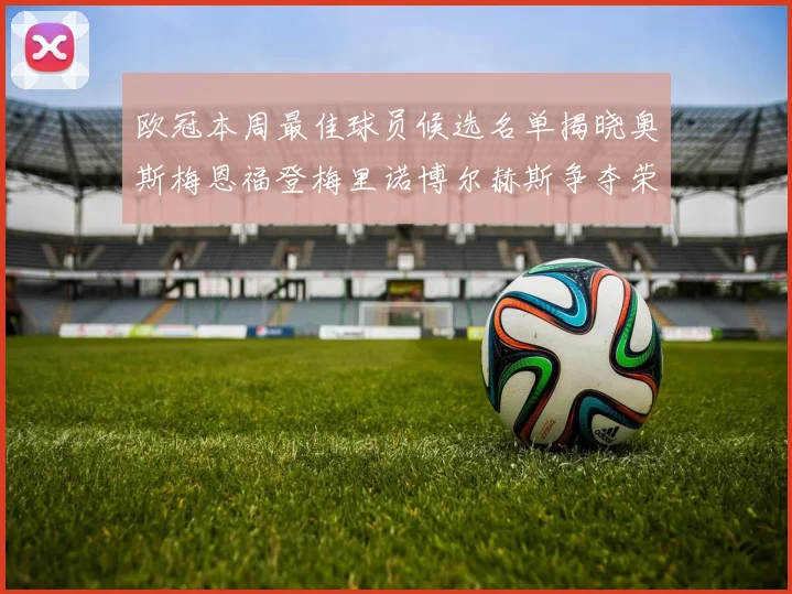 欧冠本周最佳球员候选名单揭晓奥斯梅恩福登梅里诺博尔赫斯争夺荣誉