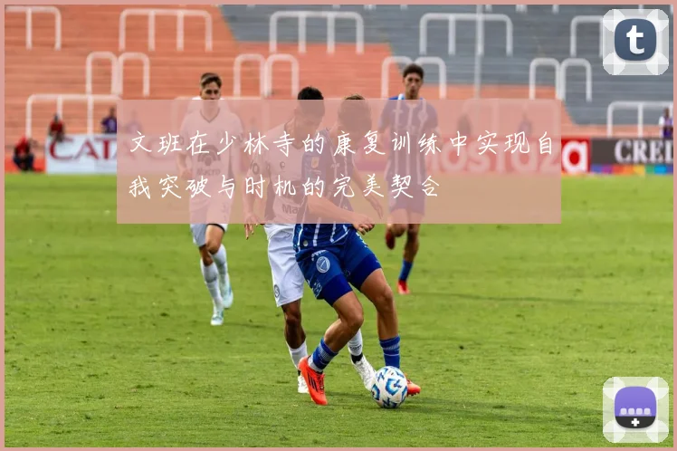 文班在少林寺的康复训练中实现自我突破与时机的完美契合