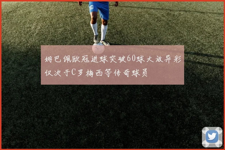 姆巴佩欧冠进球突破60球大放异彩仅次于C罗梅西等传奇球员