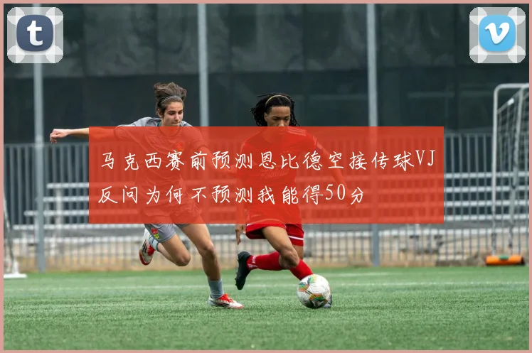 马克西赛前预测恩比德空接传球VJ反问为何不预测我能得50分