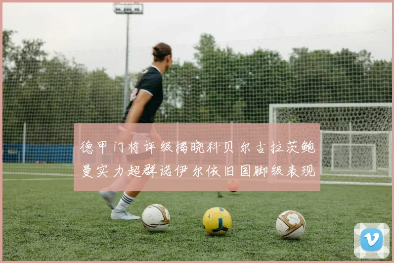 德甲门将评级揭晓科贝尔古拉茨鲍曼实力超群诺伊尔依旧国脚级表现引关注