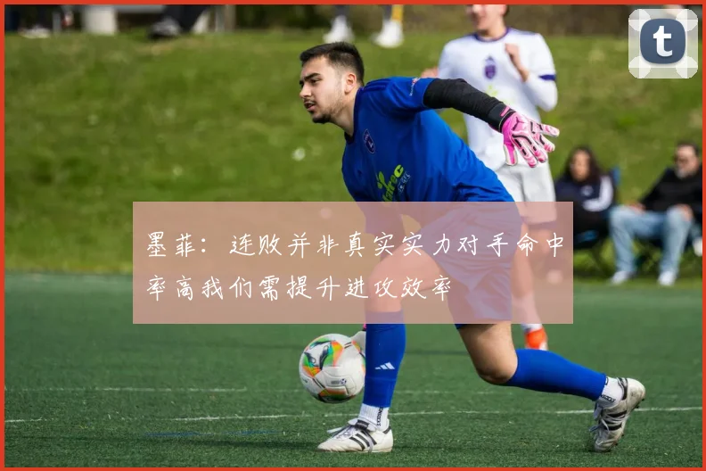 墨菲：连败并非真实实力对手命中率高我们需提升进攻效率