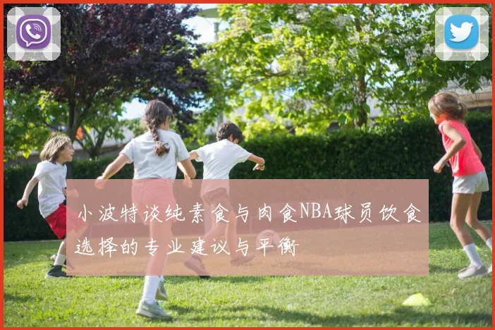 小波特谈纯素食与肉食NBA球员饮食选择的专业建议与平衡