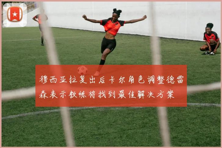穆西亚拉复出后卡尔角色调整德雷森表示教练将找到最佳解决方案