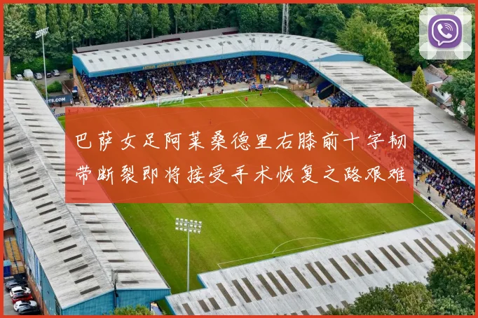 巴萨女足阿莱桑德里右膝前十字韧带断裂即将接受手术恢复之路艰难