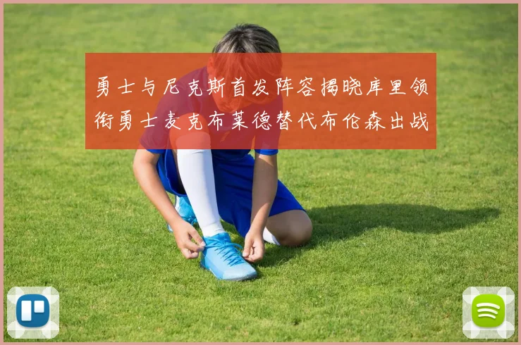 勇士与尼克斯首发阵容揭晓库里领衔勇士麦克布莱德替代布伦森出战