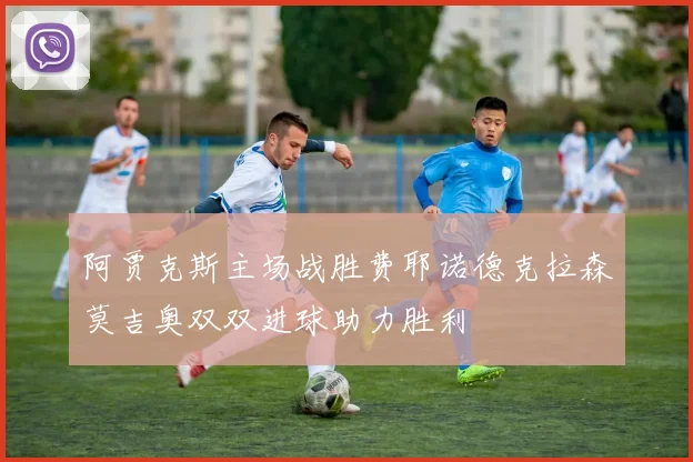 阿贾克斯主场战胜费耶诺德克拉森莫吉奥双双进球助力胜利