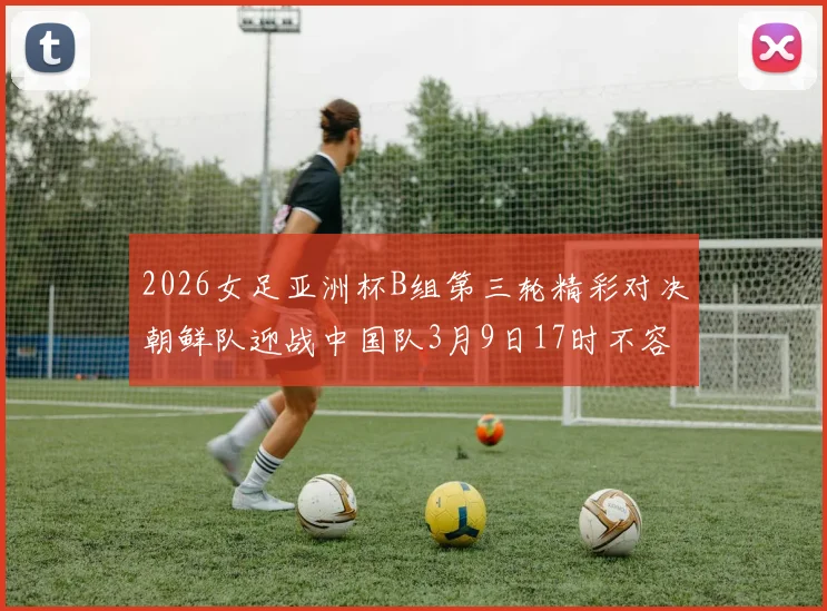 2026女足亚洲杯B组第三轮精彩对决朝鲜队迎战中国队3月9日17时不容错过
