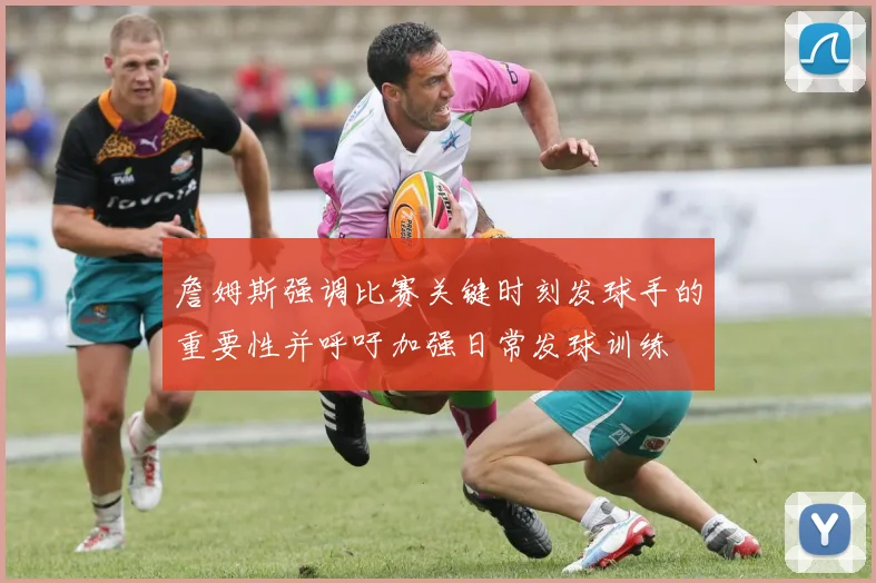 詹姆斯强调比赛关键时刻发球手的重要性并呼吁加强日常发球训练