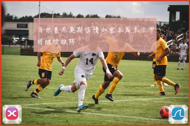 马尔基尼奥斯伤情加重本周末法甲将继续缺阵