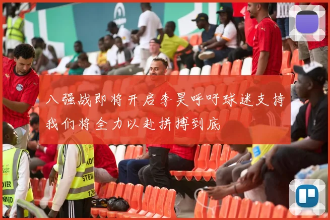 八强战即将开启李昊呼吁球迷支持我们将全力以赴拼搏到底