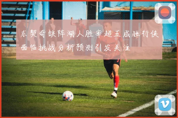 东契奇缺阵湖人胜率超五成独行侠面临挑战分析预测引发关注