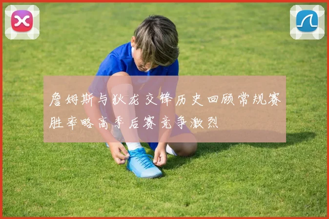 詹姆斯与狄龙交锋历史回顾常规赛胜率略高季后赛竞争激烈